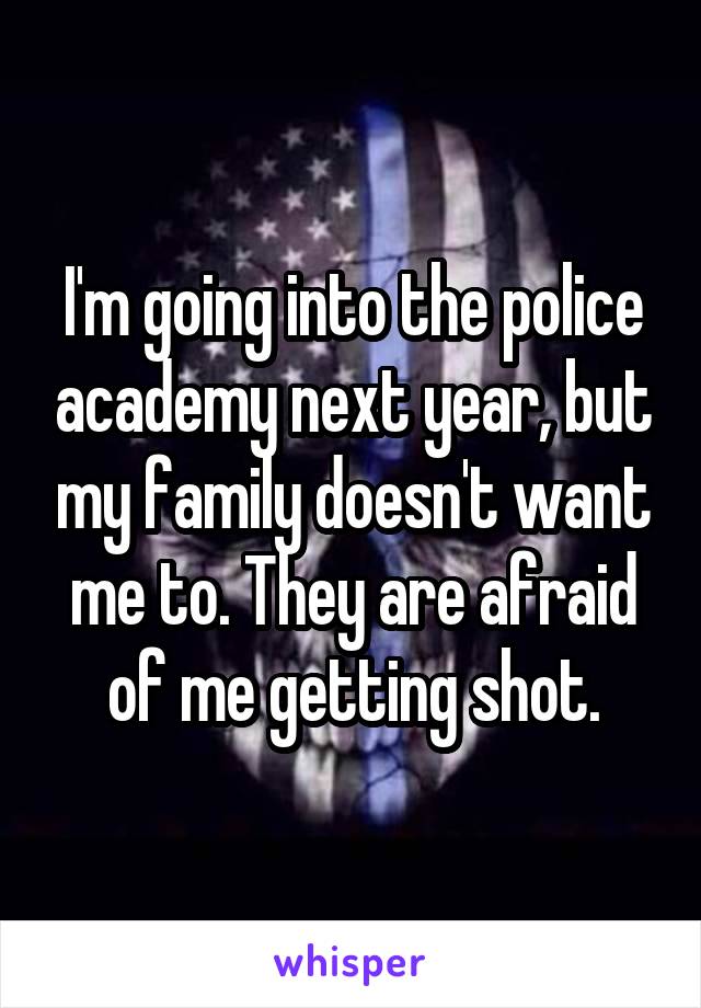 I'm going into the police academy next year, but my family doesn't want me to. They are afraid of me getting shot.