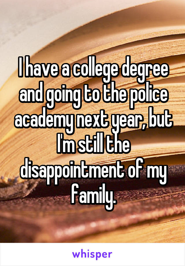 I have a college degree and going to the police academy next year, but I'm still the disappointment of my family.