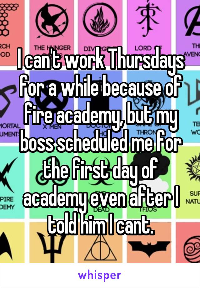 I can't work Thursdays for a while because of fire academy, but my boss scheduled me for the first day of academy even after I told him I cant.