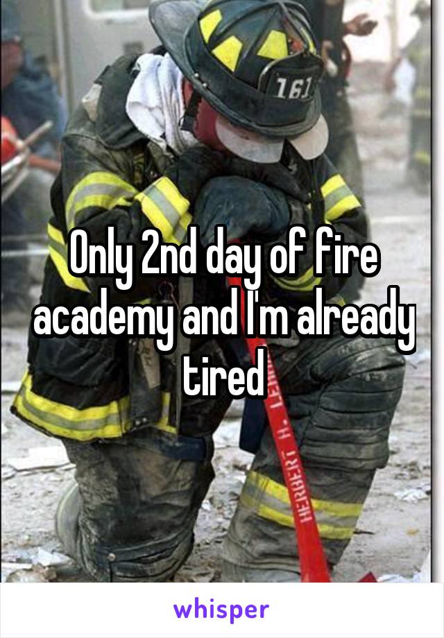 Only 2nd day of fire academy and I'm already tired