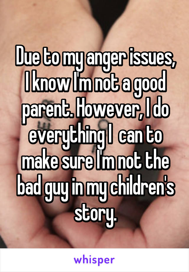 Due to my anger issues, I know I'm not a good parent. However, I do everything I  can to make sure I'm not the bad guy in my children's story.