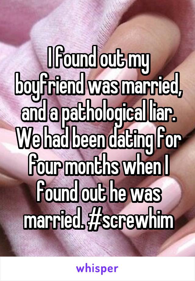 I found out my boyfriend was married, and a pathological liar. We had been dating for four months when I found out he was married. #screwhim
