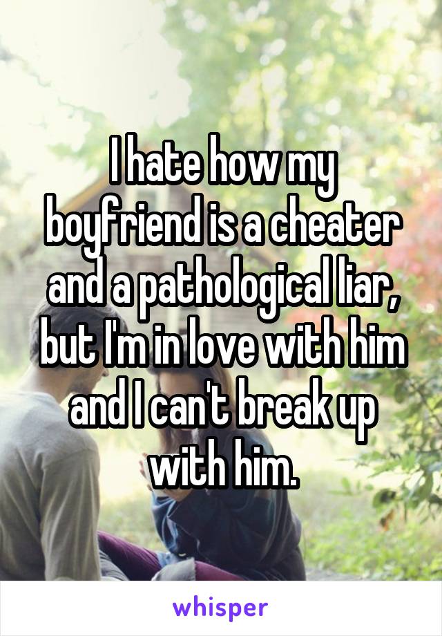 I hate how my boyfriend is a cheater and a pathological liar, but I'm in love with him and I can't break up with him.