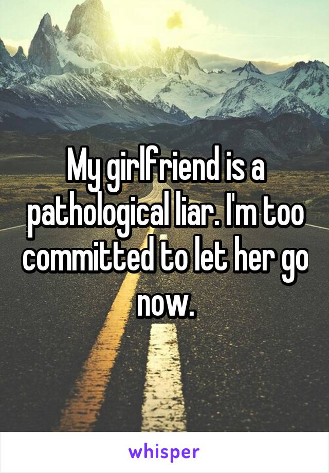 My girlfriend is a pathological liar. I'm too committed to let her go now.