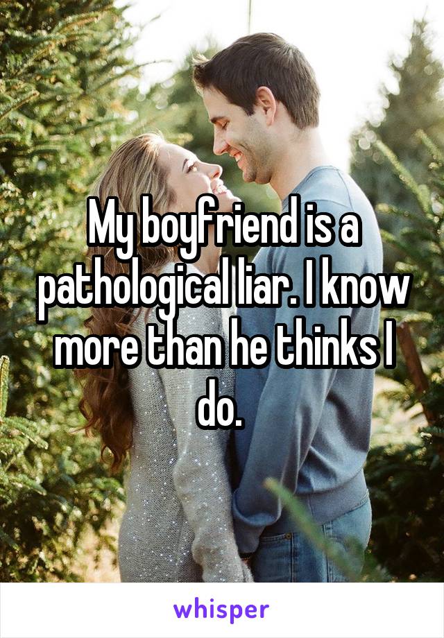 My boyfriend is a pathological liar. I know more than he thinks I do. 
