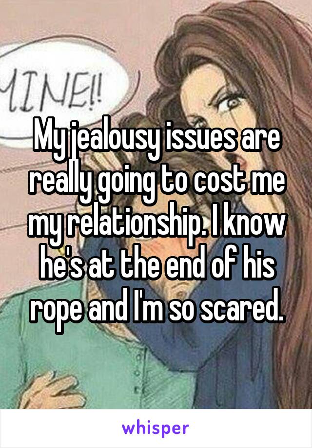 My jealousy issues are really going to cost me my relationship. I know he's at the end of his rope and I'm so scared.