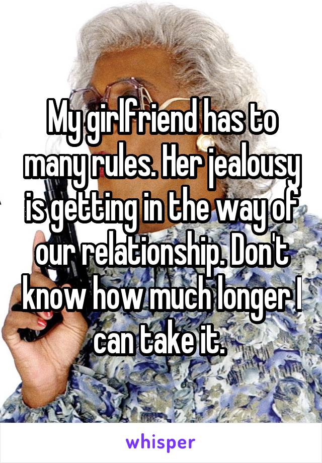 My girlfriend has to many rules. Her jealousy is getting in the way of our relationship. Don't know how much longer I can take it. 