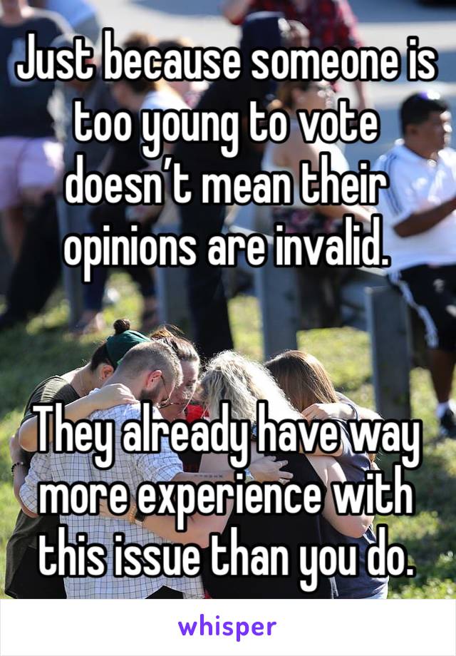 Just because someone is too young to vote doesn’t mean their opinions are invalid.


They already have way more experience with this issue than you do.