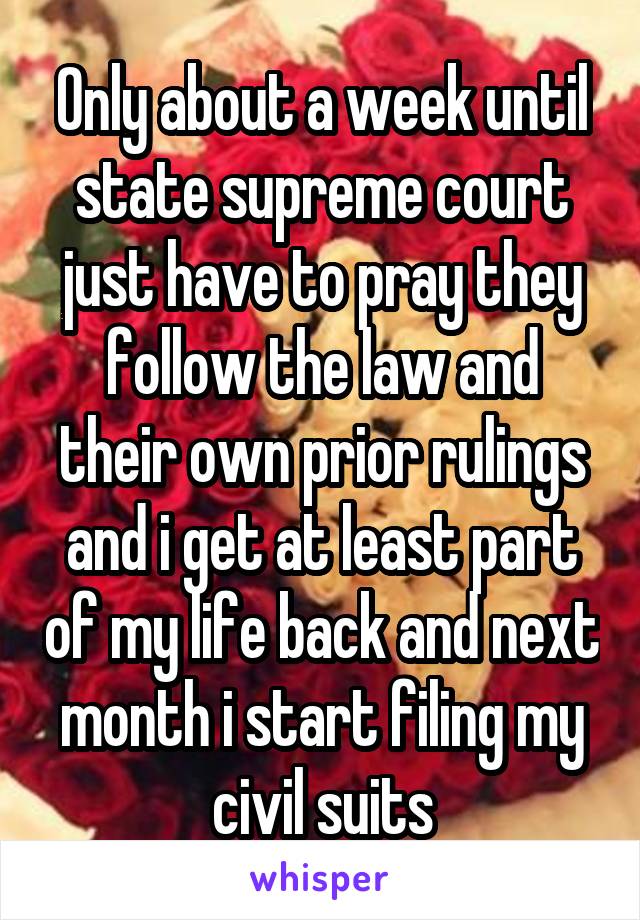 Only about a week until state supreme court just have to pray they follow the law and their own prior rulings and i get at least part of my life back and next month i start filing my civil suits