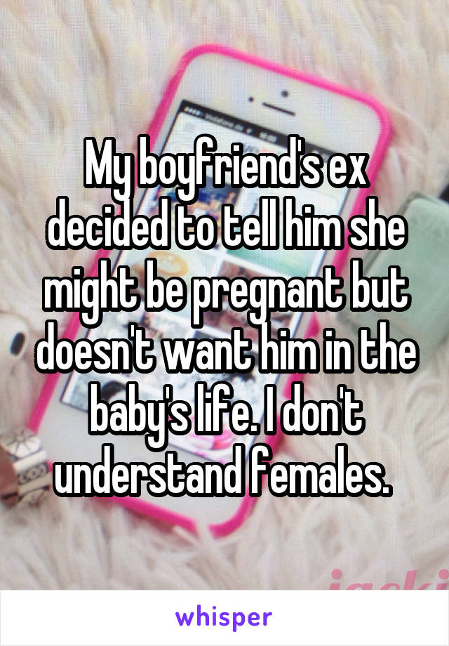 My boyfriend's ex decided to tell him she might be pregnant but doesn't want him in the baby's life. I don't understand females. 
