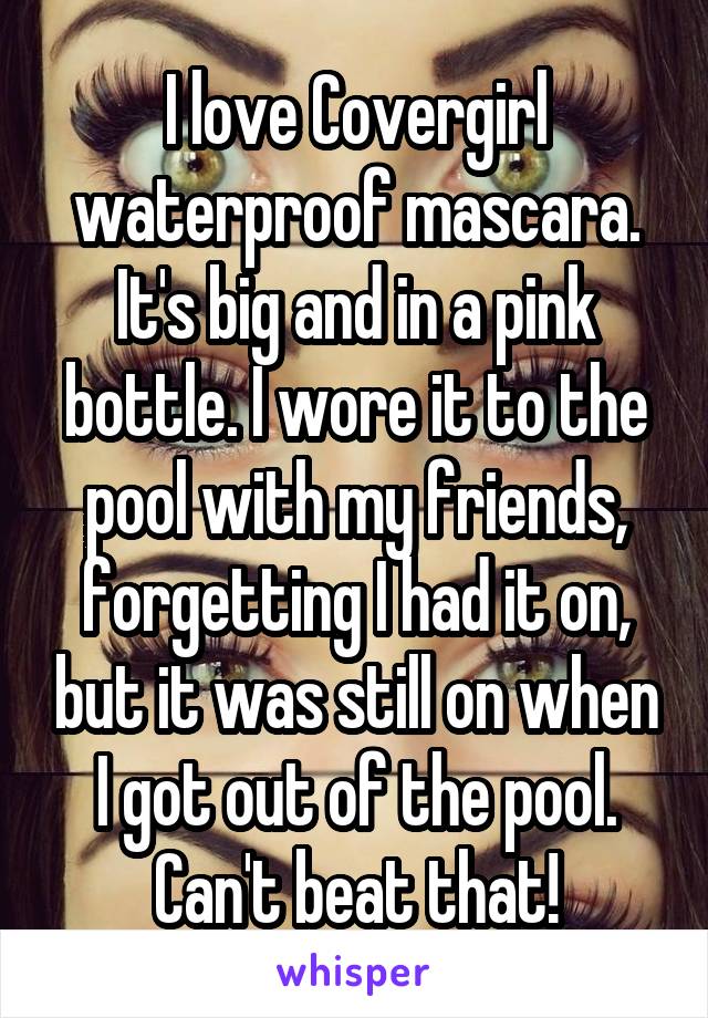 I love Covergirl waterproof mascara. It's big and in a pink bottle. I wore it to the pool with my friends, forgetting I had it on, but it was still on when I got out of the pool. Can't beat that!