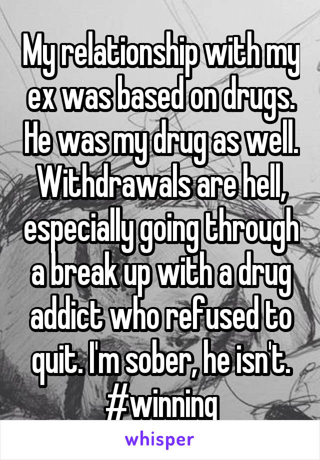 My relationship with my ex was based on drugs. He was my drug as well. Withdrawals are hell, especially going through a break up with a drug addict who refused to quit. I'm sober, he isn't. #winning