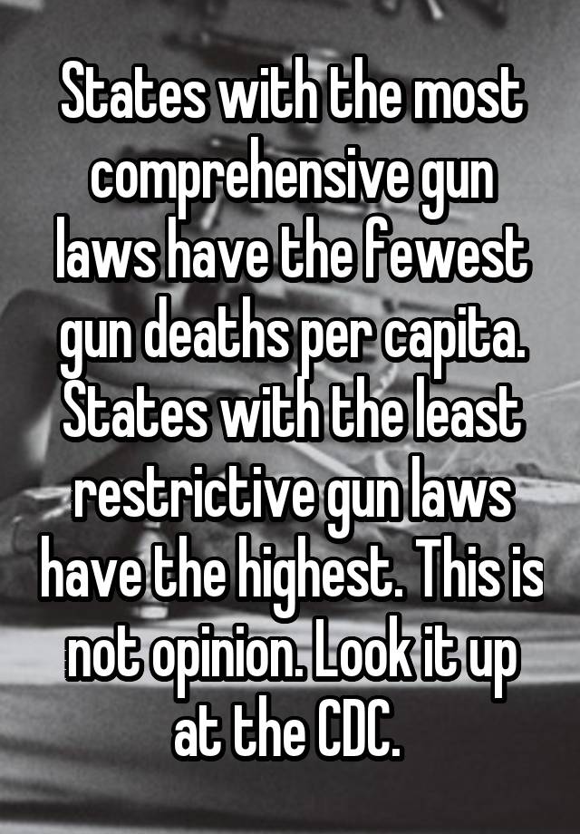 States with the most comprehensive gun laws have the fewest gun deaths per capita. States with the least restrictive gun laws have the highest. This is not opinion. Look it up at the CDC. 