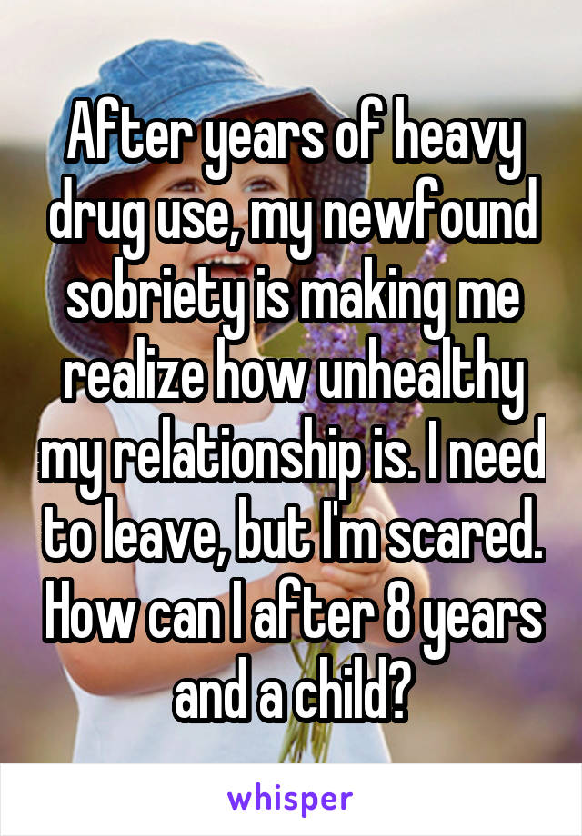 After years of heavy drug use, my newfound sobriety is making me realize how unhealthy my relationship is. I need to leave, but I'm scared. How can I after 8 years and a child?