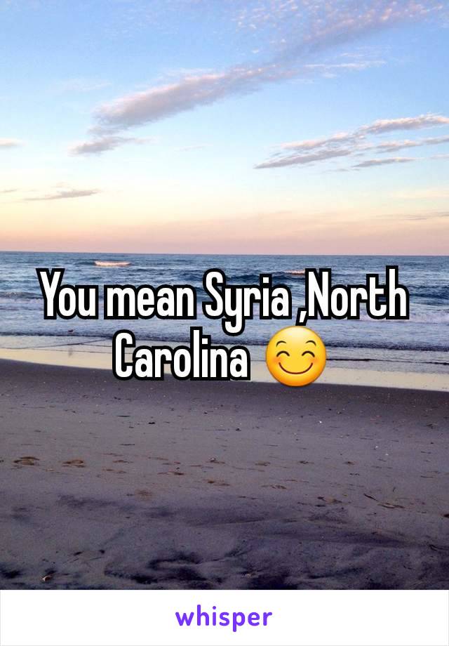 You mean Syria ,North Carolina 😊