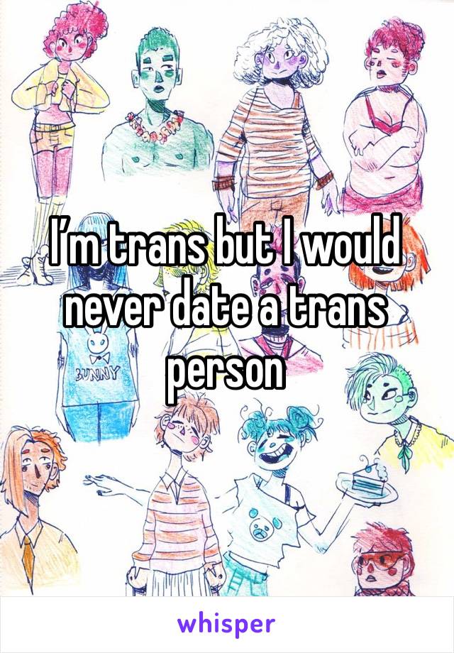 I’m trans but I would never date a trans person