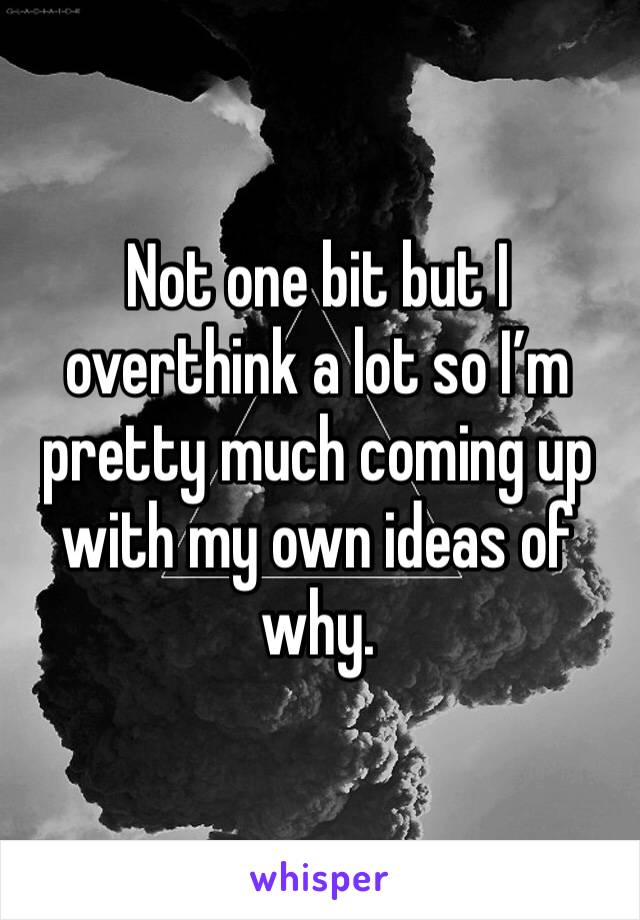 Not one bit but I overthink a lot so I’m pretty much coming up with my own ideas of why. 