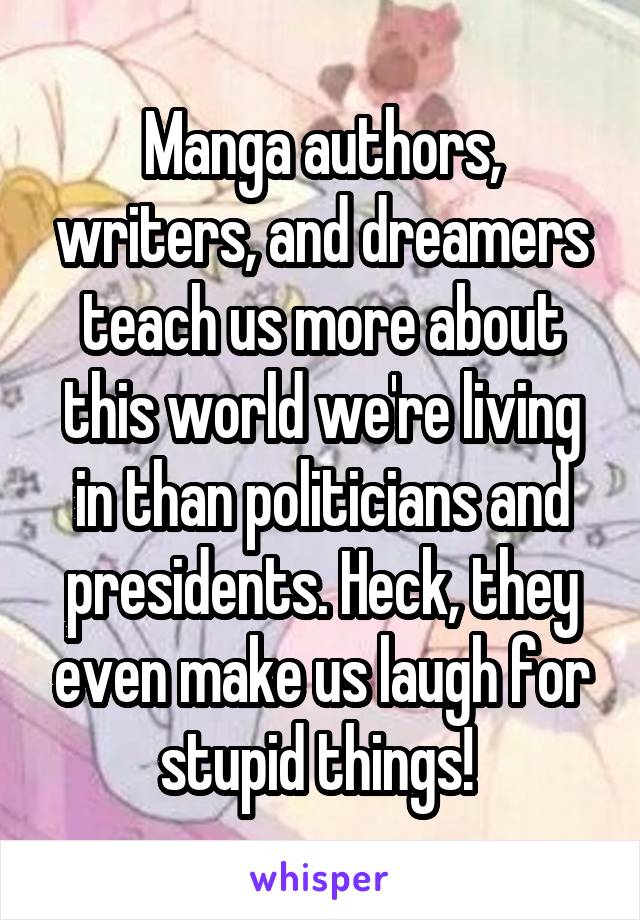 Manga authors, writers, and dreamers teach us more about this world we're living in than politicians and presidents. Heck, they even make us laugh for stupid things! 