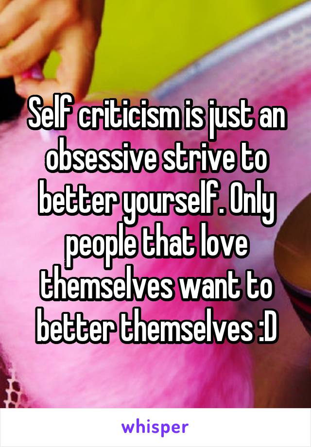 Self criticism is just an obsessive strive to better yourself. Only people that love themselves want to better themselves :D