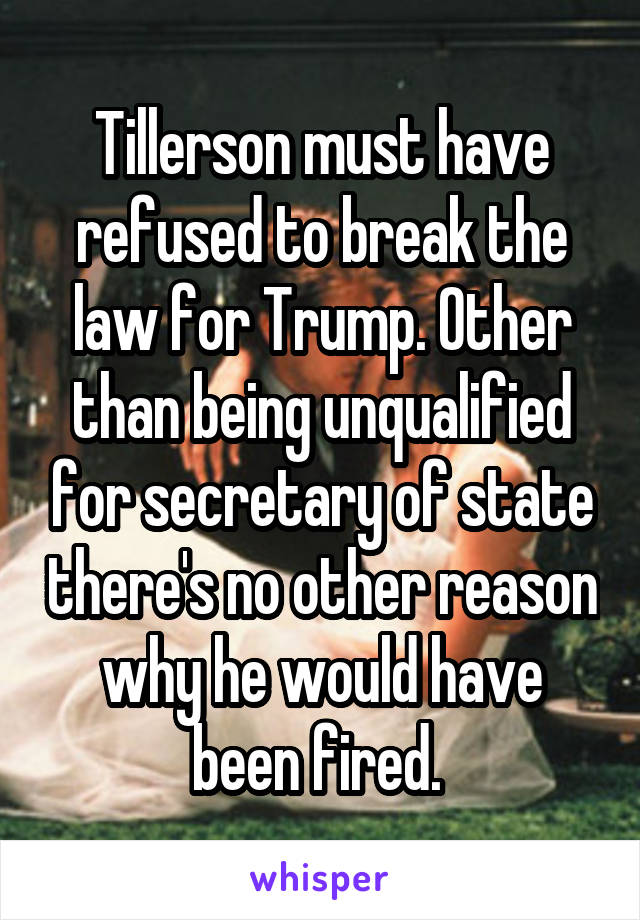 Tillerson must have refused to break the law for Trump. Other than being unqualified for secretary of state there's no other reason why he would have been fired. 