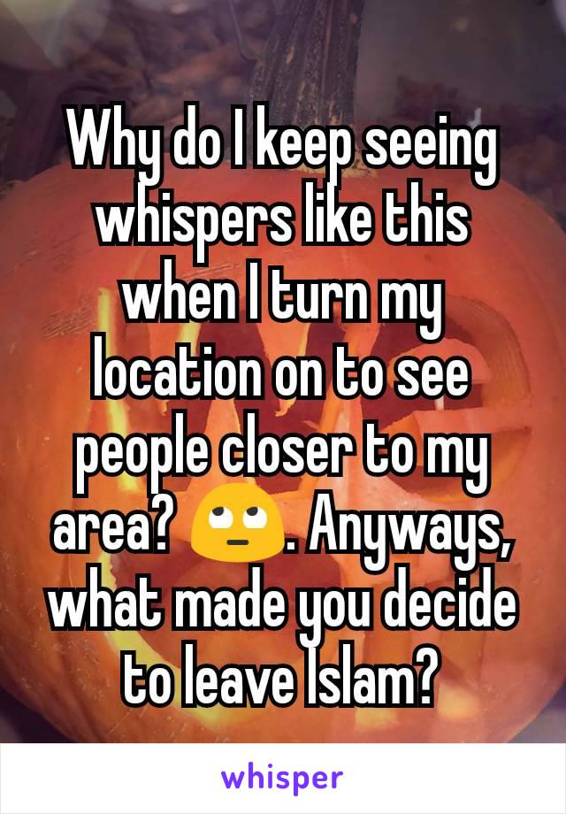 Why do I keep seeing whispers like this when I turn my location on to see people closer to my area? 🙄. Anyways, what made you decide to leave Islam?