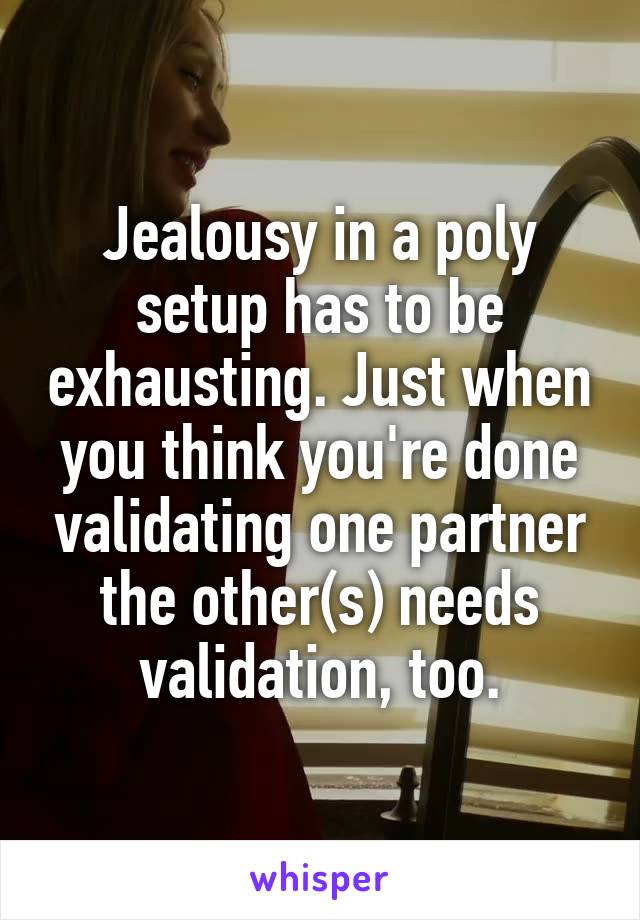 Jealousy in a poly setup has to be exhausting. Just when you think you're done validating one partner the other(s) needs validation, too.
