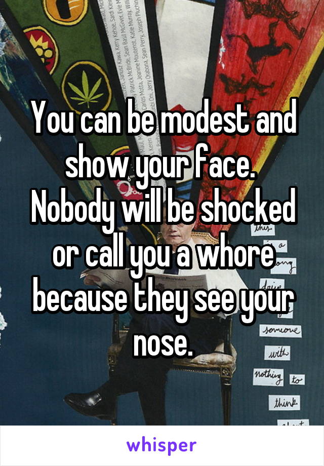 You can be modest and show your face.  Nobody will be shocked or call you a whore because they see your nose.