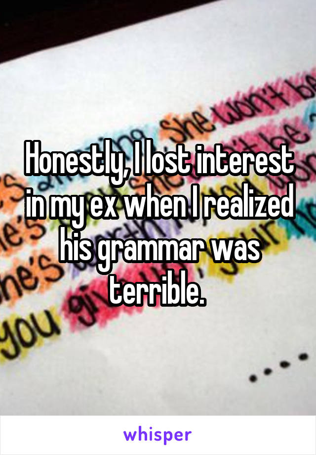 Honestly, I lost interest in my ex when I realized his grammar was terrible. 