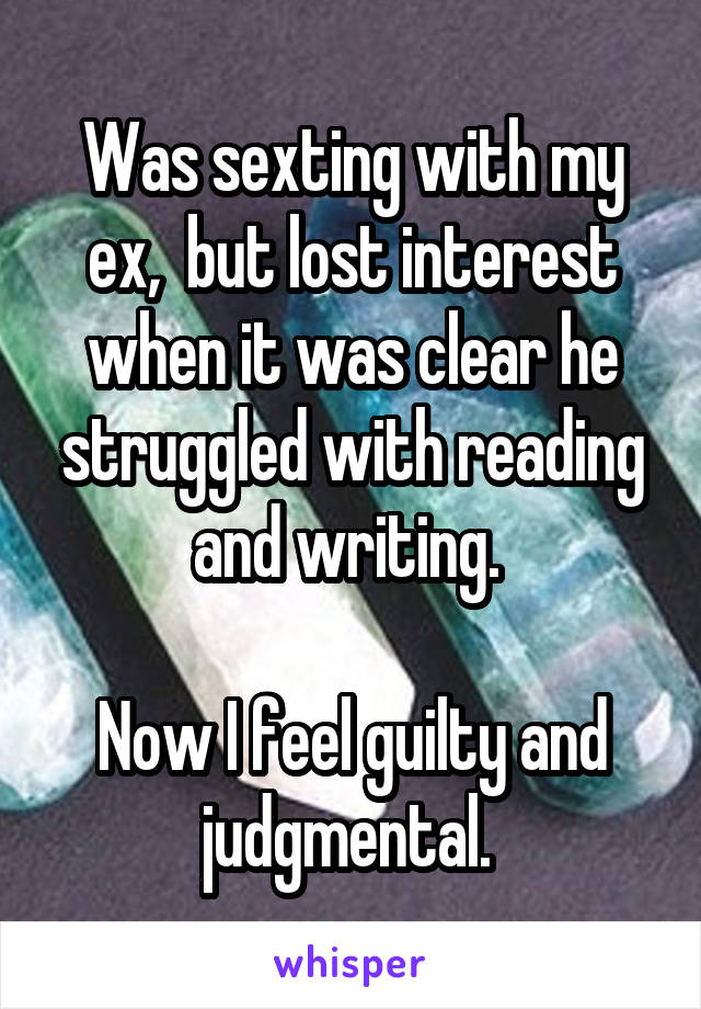 Was sexting with my ex,  but lost interest when it was clear he struggled with reading and writing. 

Now I feel guilty and judgmental. 
