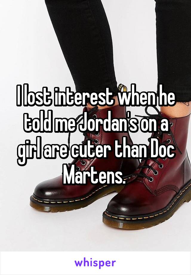 I lost interest when he told me Jordan's on a girl are cuter than Doc Martens. 