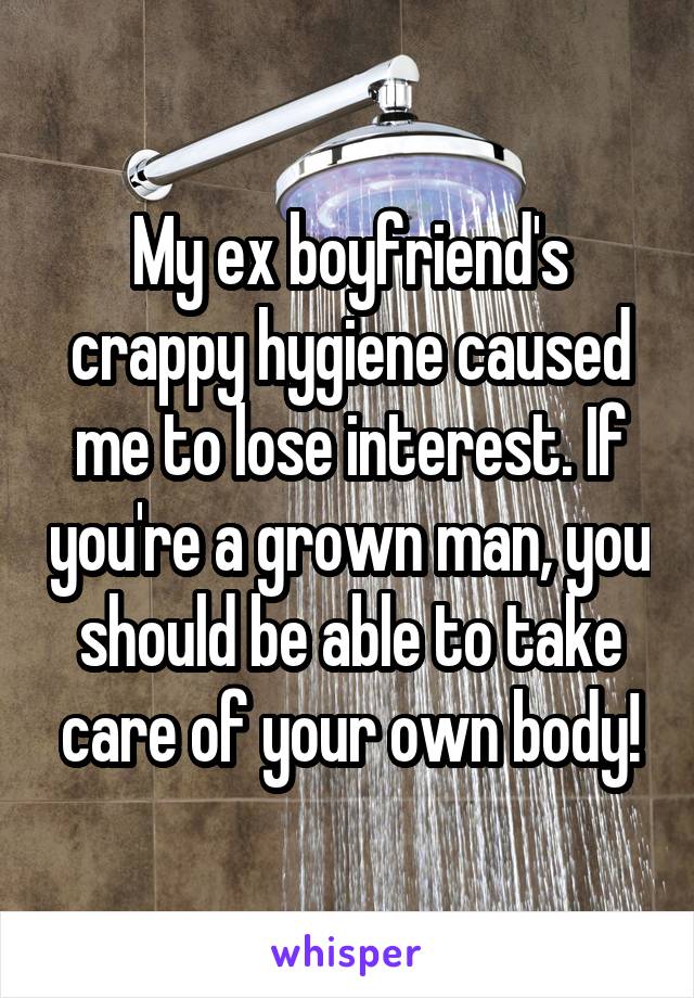 My ex boyfriend's crappy hygiene caused me to lose interest. If you're a grown man, you should be able to take care of your own body!
