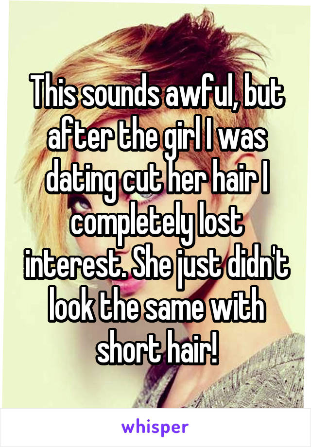 This sounds awful, but after the girl I was dating cut her hair I completely lost interest. She just didn't look the same with short hair!
