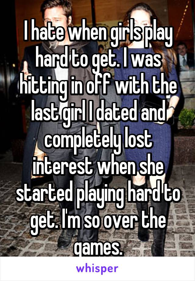 I hate when girls play hard to get. I was hitting in off with the last girl I dated and completely lost interest when she started playing hard to get. I'm so over the games.