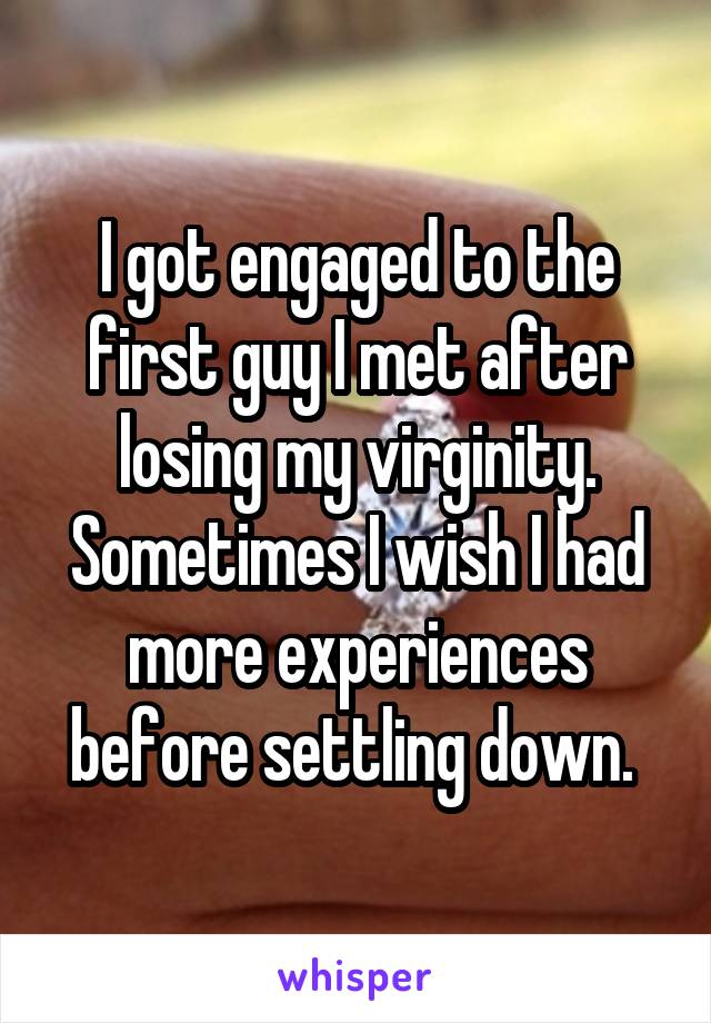 I got engaged to the first guy I met after losing my virginity. Sometimes I wish I had more experiences before settling down. 