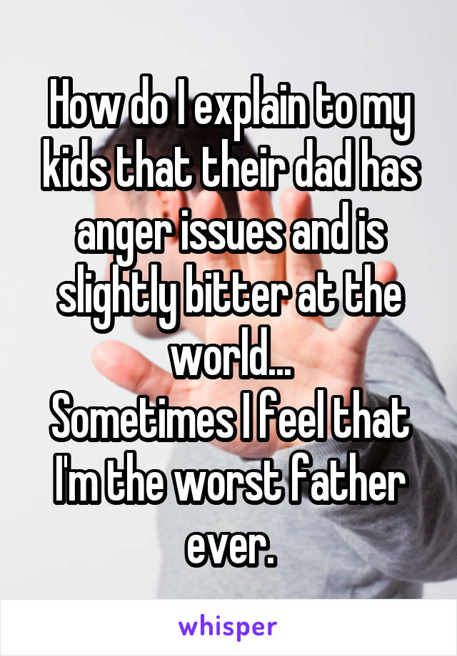 How do I explain to my kids that their dad has anger issues and is slightly bitter at the world...
Sometimes I feel that I'm the worst father ever.