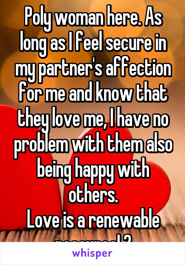 Poly woman here. As long as I feel secure in my partner's affection for me and know that they love me, I have no problem with them also being happy with others.
Love is a renewable resource! 💕