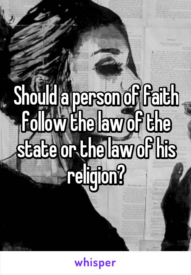 Should a person of faith follow the law of the state or the law of his religion?