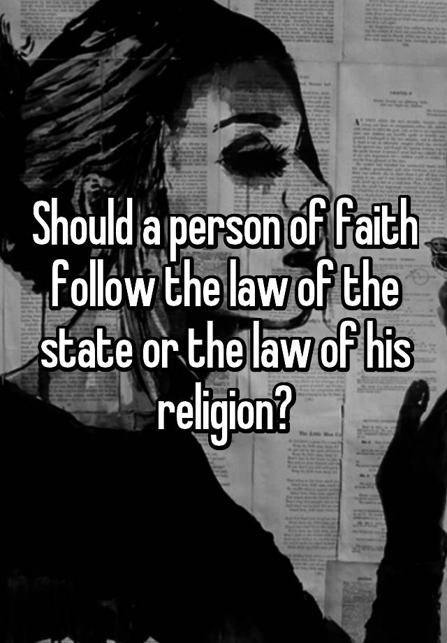 Should a person of faith follow the law of the state or the law of his religion?