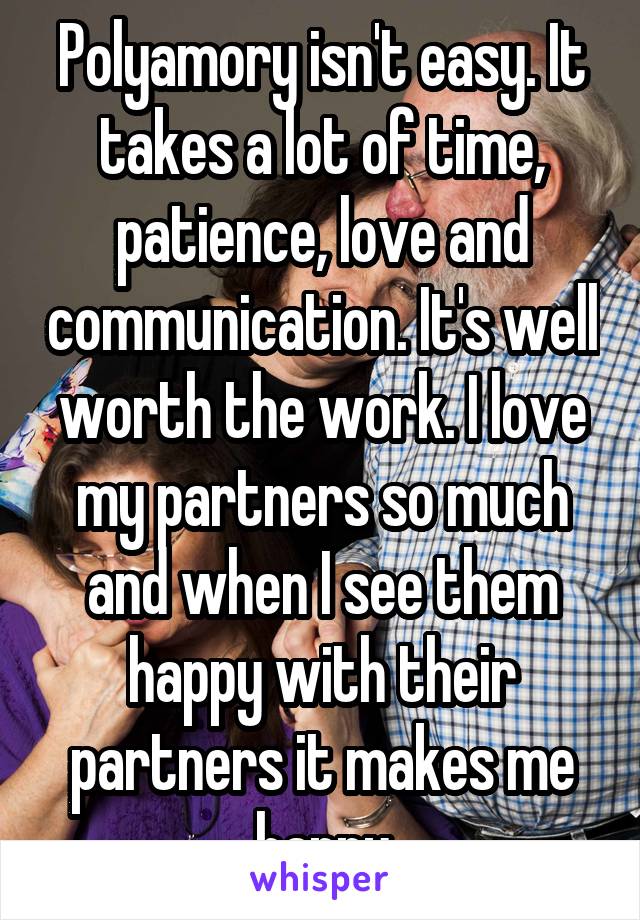 Polyamory isn't easy. It takes a lot of time, patience, love and communication. It's well worth the work. I love my partners so much and when I see them happy with their partners it makes me happy