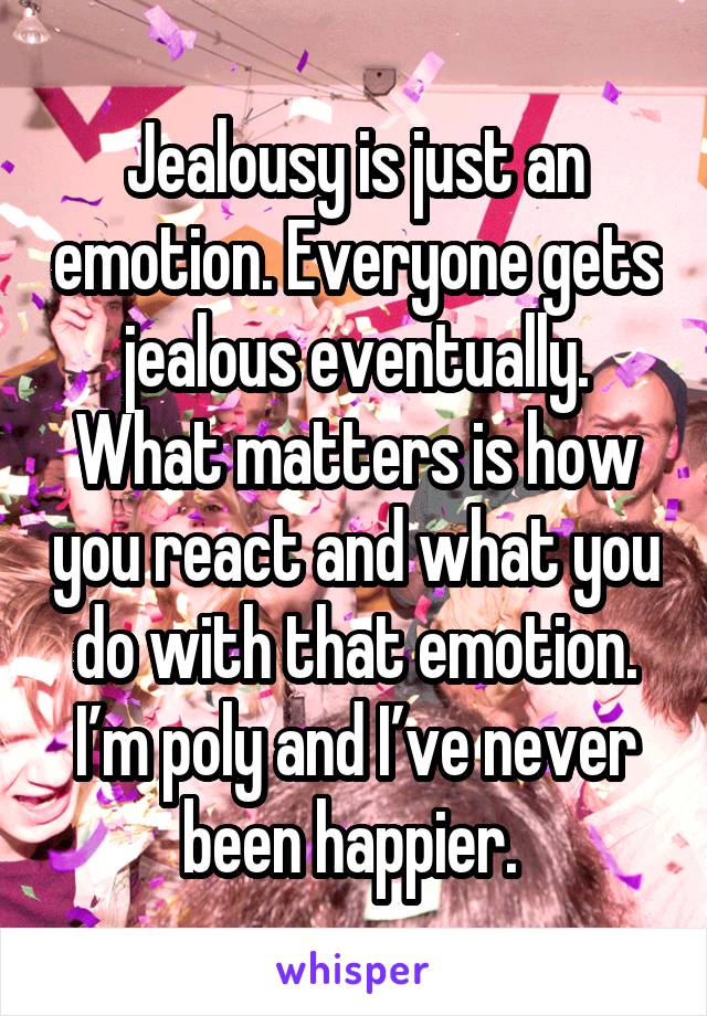 Jealousy is just an emotion. Everyone gets jealous eventually. What matters is how you react and what you do with that emotion. I’m poly and I’ve never been happier. 