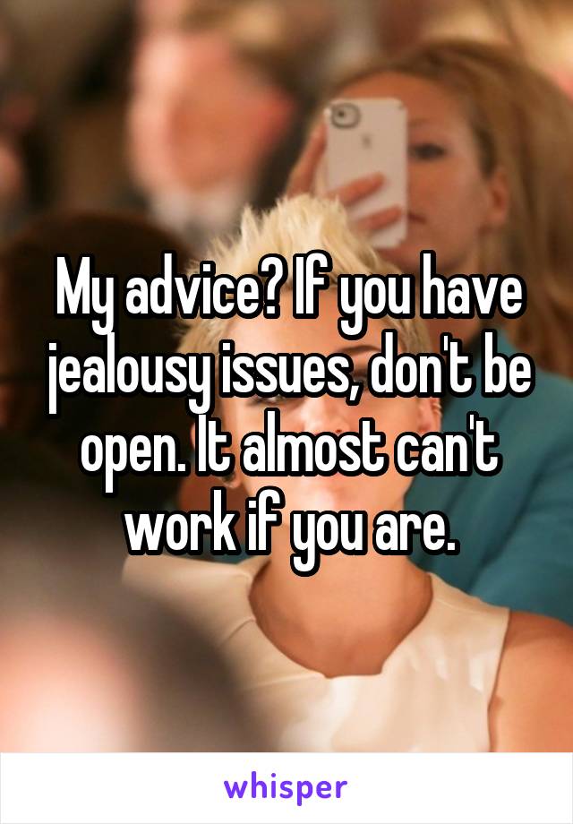 My advice? If you have jealousy issues, don't be open. It almost can't work if you are.