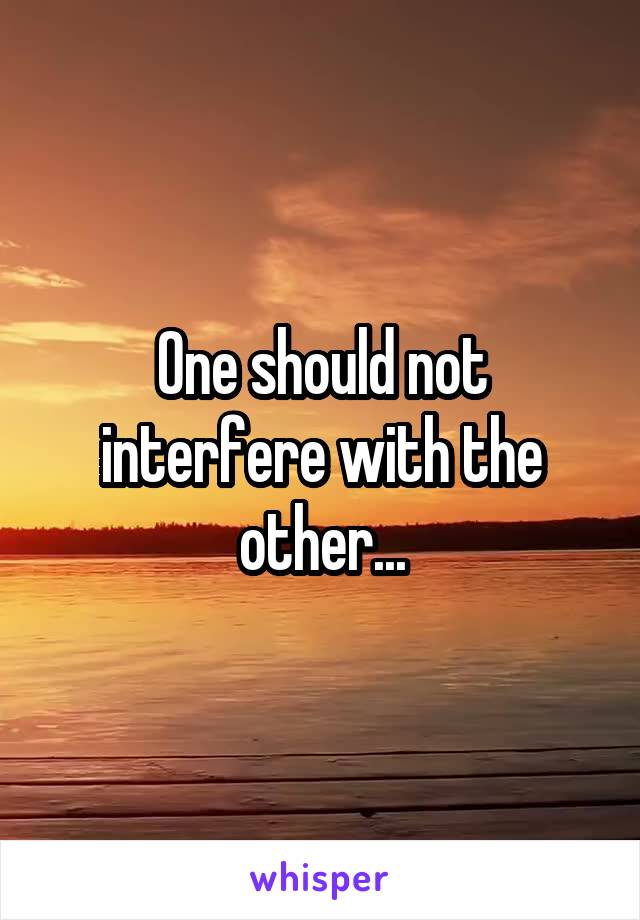 One should not interfere with the other...