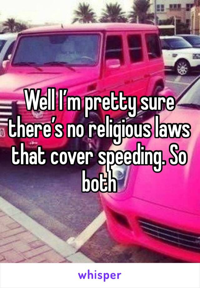 Well I’m pretty sure there’s no religious laws that cover speeding. So both