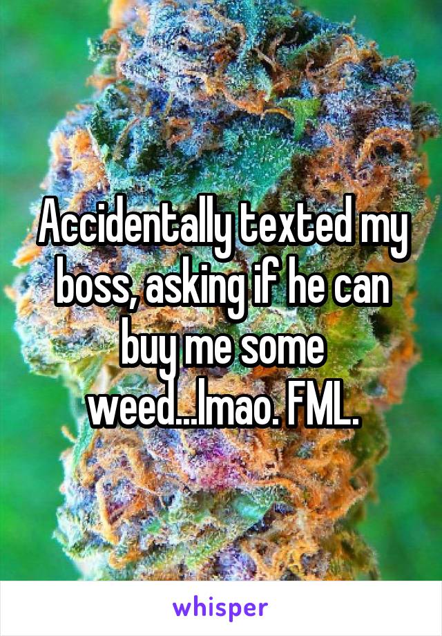 Accidentally texted my boss, asking if he can buy me some weed...lmao. FML.