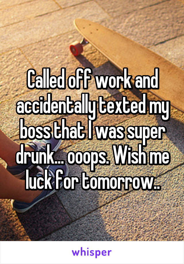 Called off work and accidentally texted my boss that I was super drunk... ooops. Wish me luck for tomorrow..