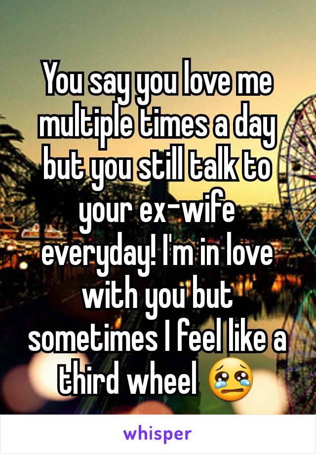 You say you love me multiple times a day but you still talk to your ex-wife everyday! I'm in love with you but sometimes I feel like a third wheel 😢