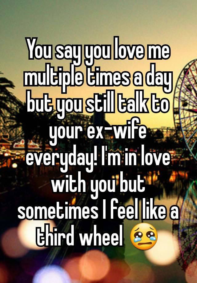 You say you love me multiple times a day but you still talk to your ex-wife everyday! I'm in love with you but sometimes I feel like a third wheel 😢