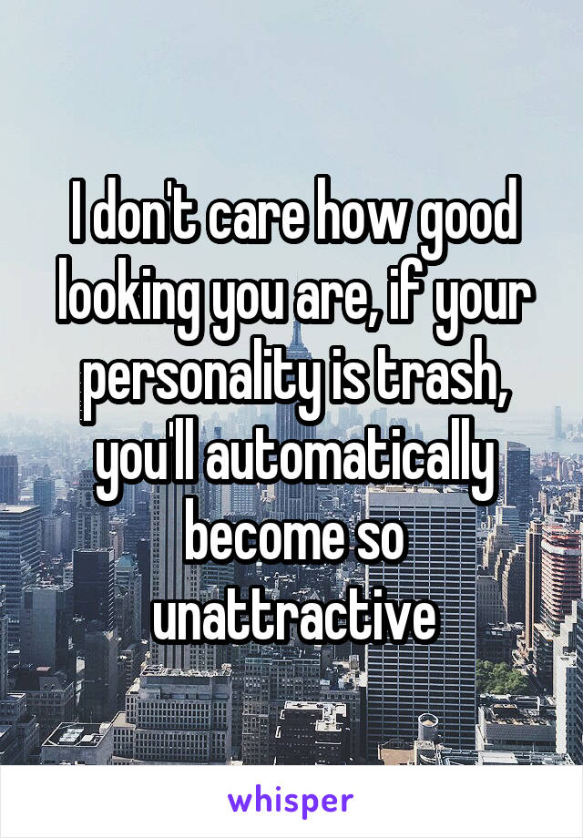 I don't care how good looking you are, if your personality is trash, you'll automatically become so unattractive