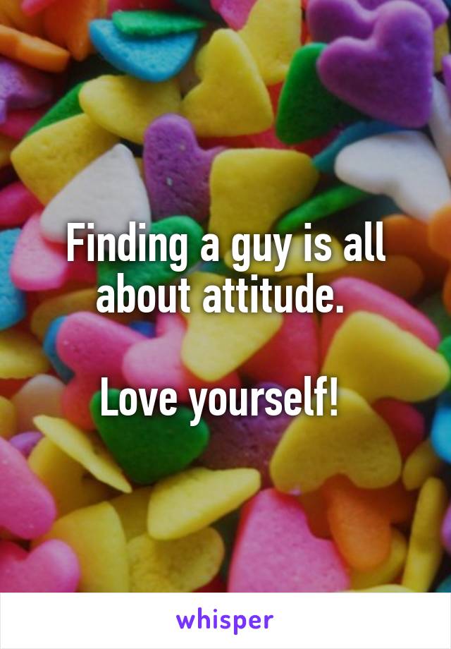 Finding a guy is all about attitude. 

Love yourself! 