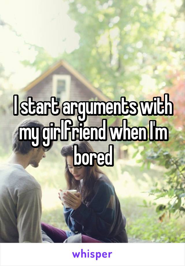 I start arguments with my girlfriend when I'm bored